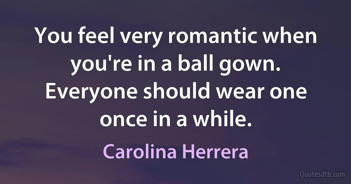 You feel very romantic when you're in a ball gown. Everyone should wear one once in a while. (Carolina Herrera)