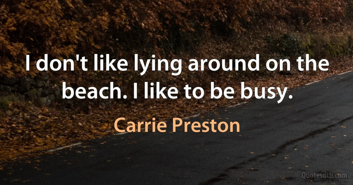 I don't like lying around on the beach. I like to be busy. (Carrie Preston)