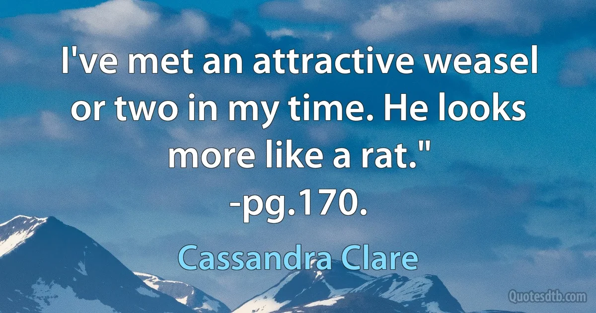 I've met an attractive weasel or two in my time. He looks more like a rat."
-pg.170. (Cassandra Clare)