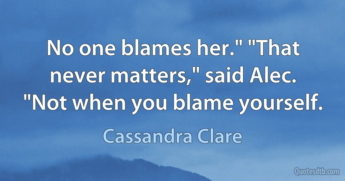 No one blames her." "That never matters," said Alec. "Not when you blame yourself. (Cassandra Clare)