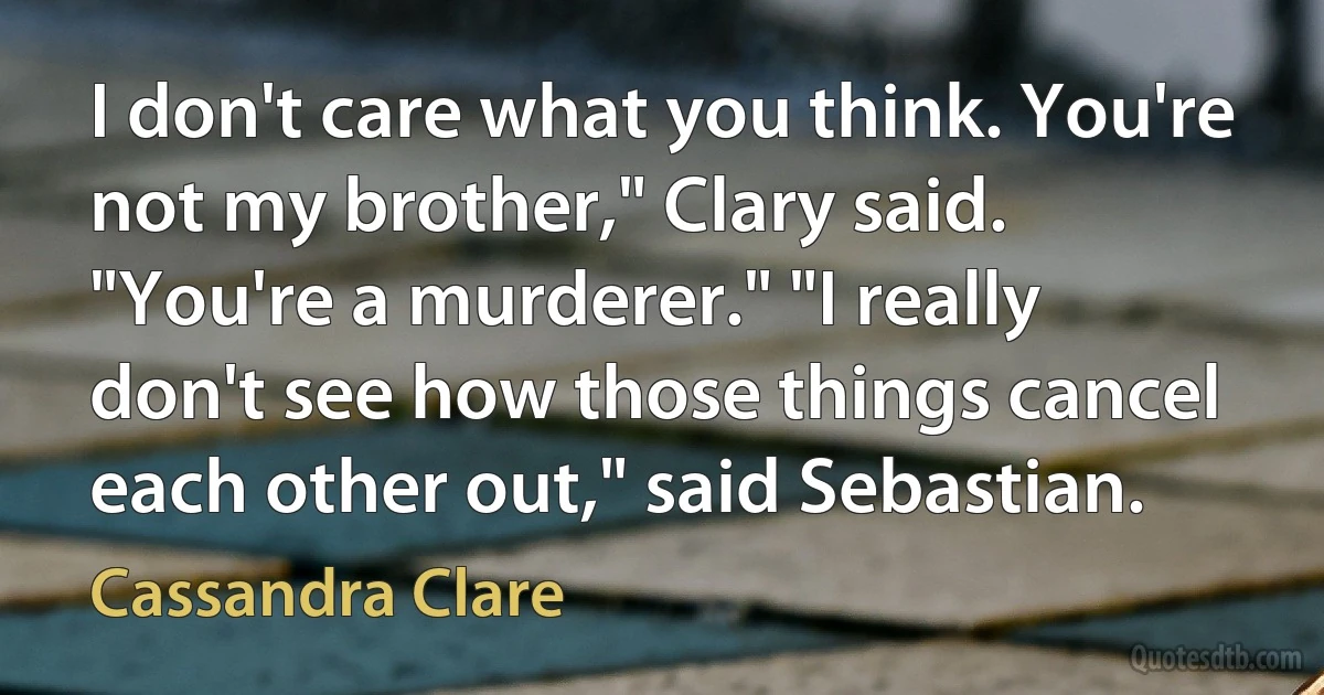 I don't care what you think. You're not my brother," Clary said. "You're a murderer." "I really don't see how those things cancel each other out," said Sebastian. (Cassandra Clare)