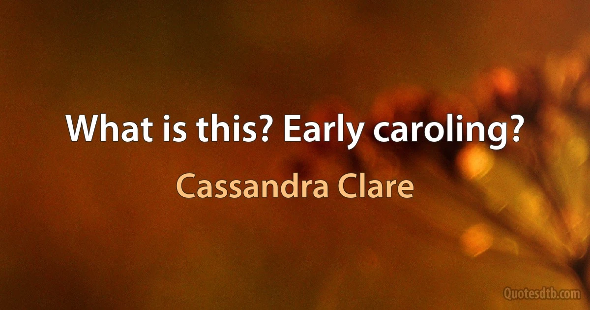 What is this? Early caroling? (Cassandra Clare)