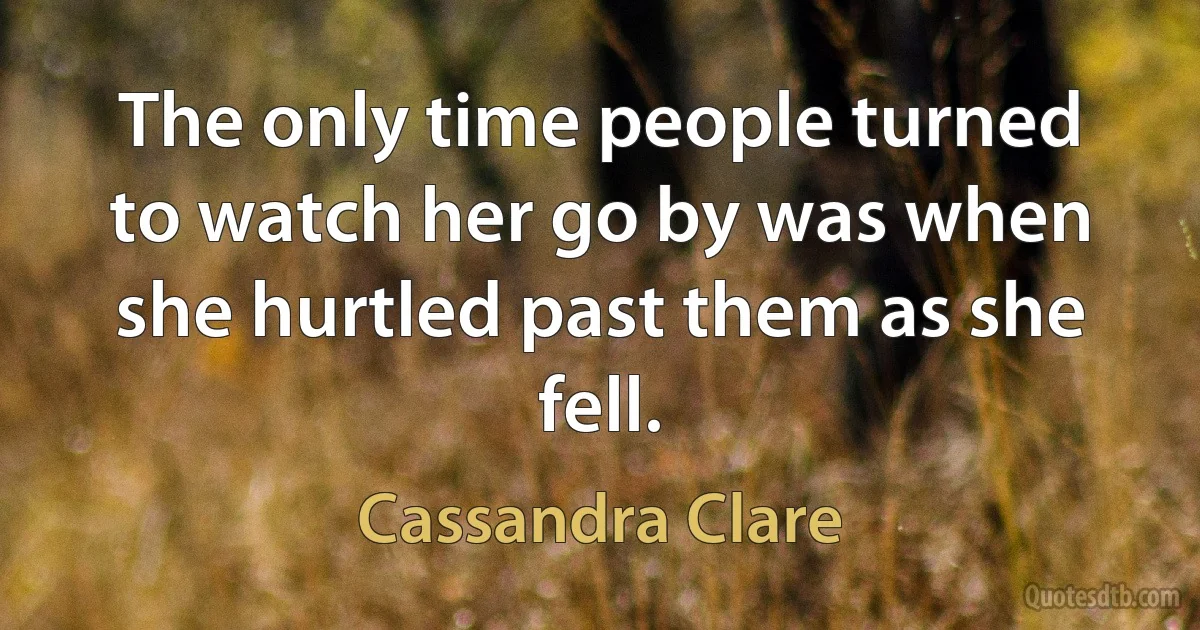 The only time people turned to watch her go by was when she hurtled past them as she fell. (Cassandra Clare)