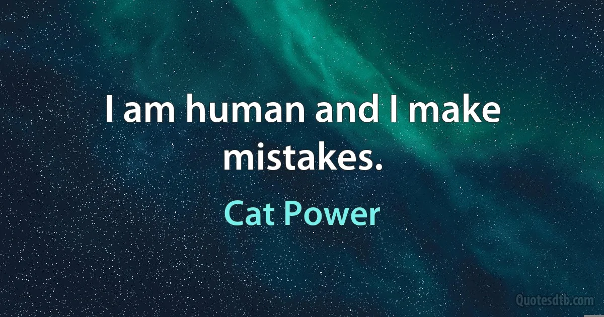 I am human and I make mistakes. (Cat Power)