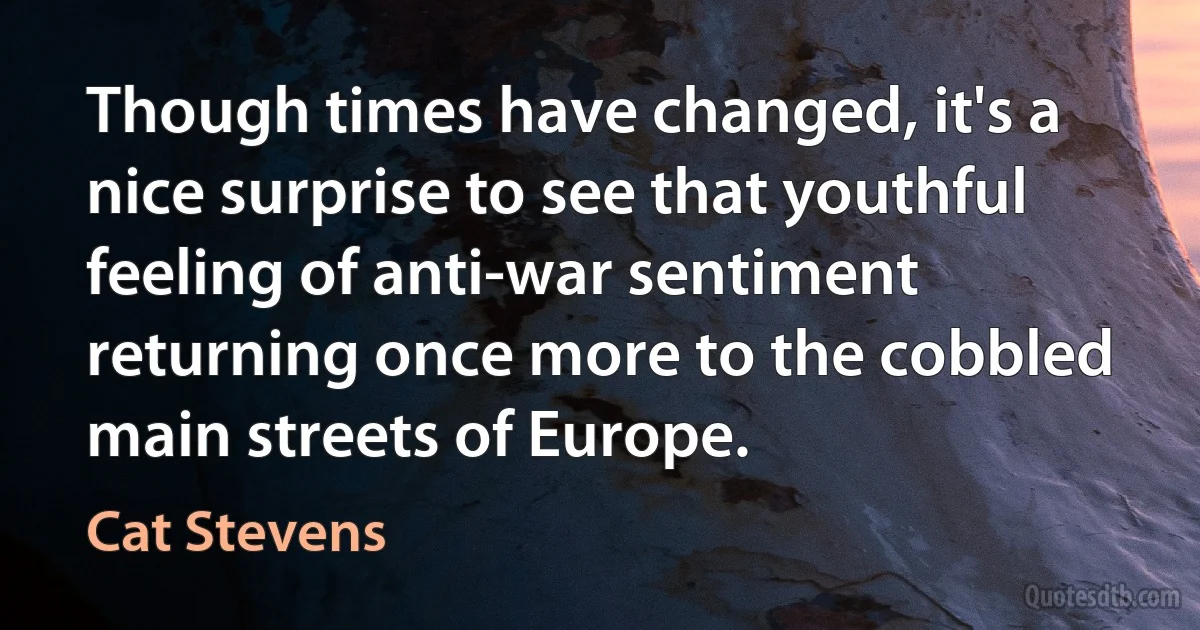 Though times have changed, it's a nice surprise to see that youthful feeling of anti-war sentiment returning once more to the cobbled main streets of Europe. (Cat Stevens)