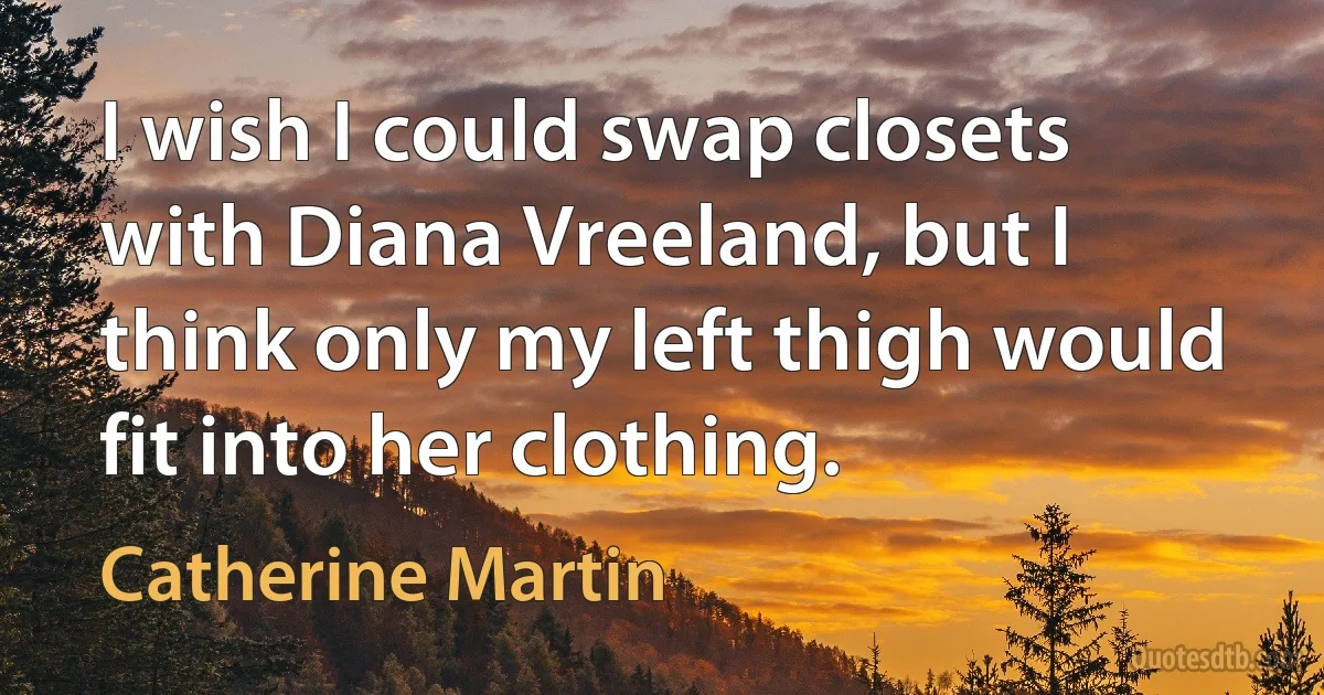 I wish I could swap closets with Diana Vreeland, but I think only my left thigh would fit into her clothing. (Catherine Martin)