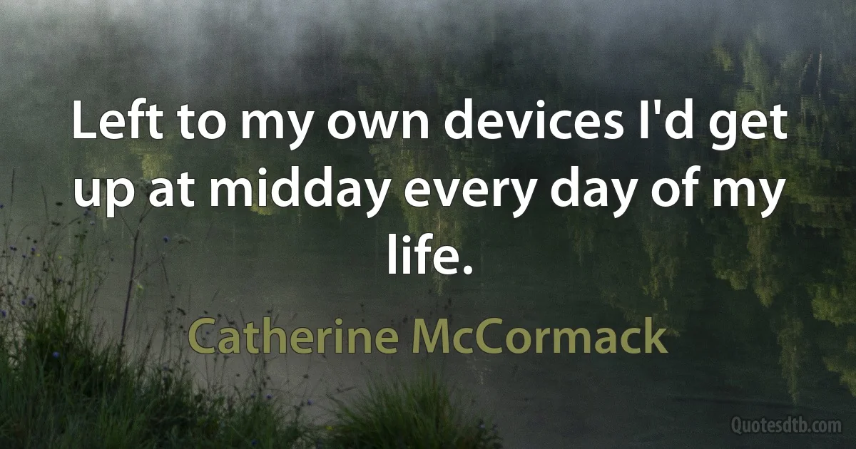 Left to my own devices I'd get up at midday every day of my life. (Catherine McCormack)