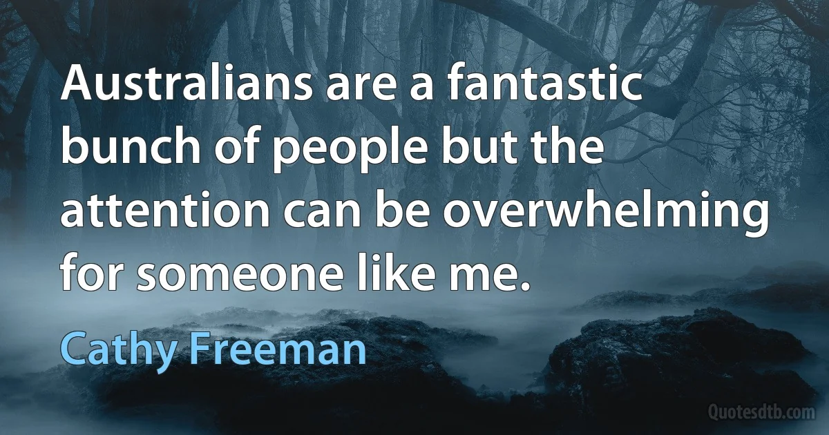 Australians are a fantastic bunch of people but the attention can be overwhelming for someone like me. (Cathy Freeman)