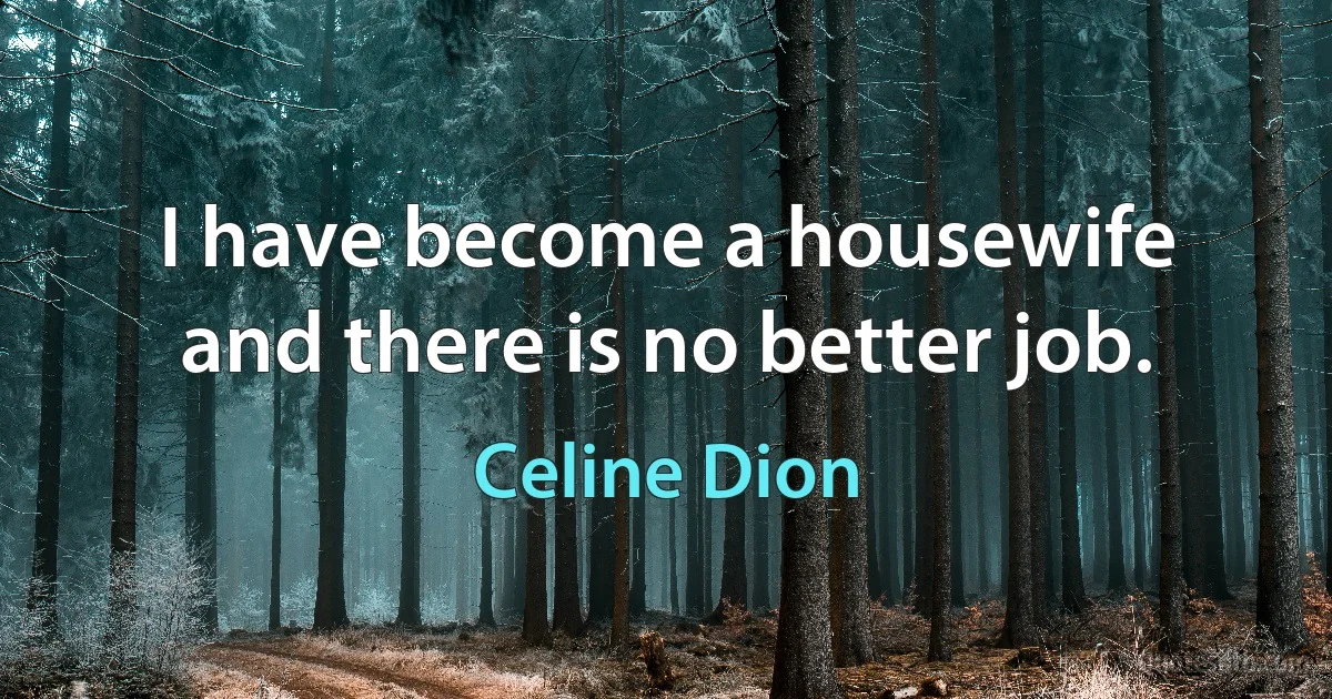 I have become a housewife and there is no better job. (Celine Dion)