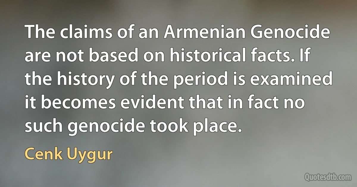 The claims of an Armenian Genocide are not based on historical facts. If the history of the period is examined it becomes evident that in fact no such genocide took place. (Cenk Uygur)