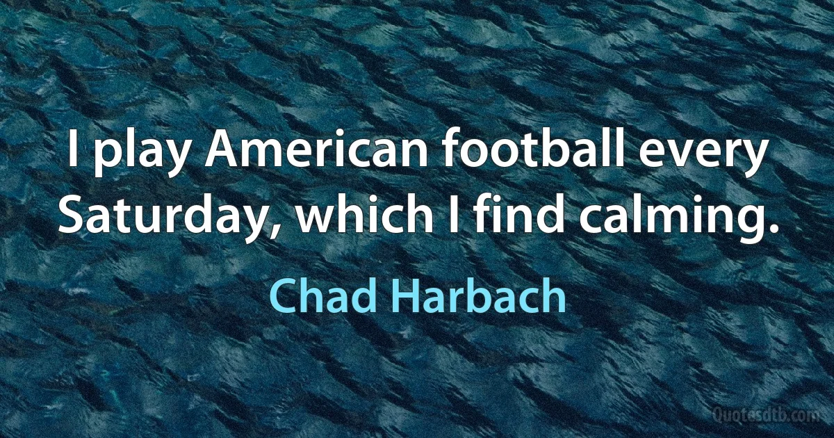 I play American football every Saturday, which I find calming. (Chad Harbach)