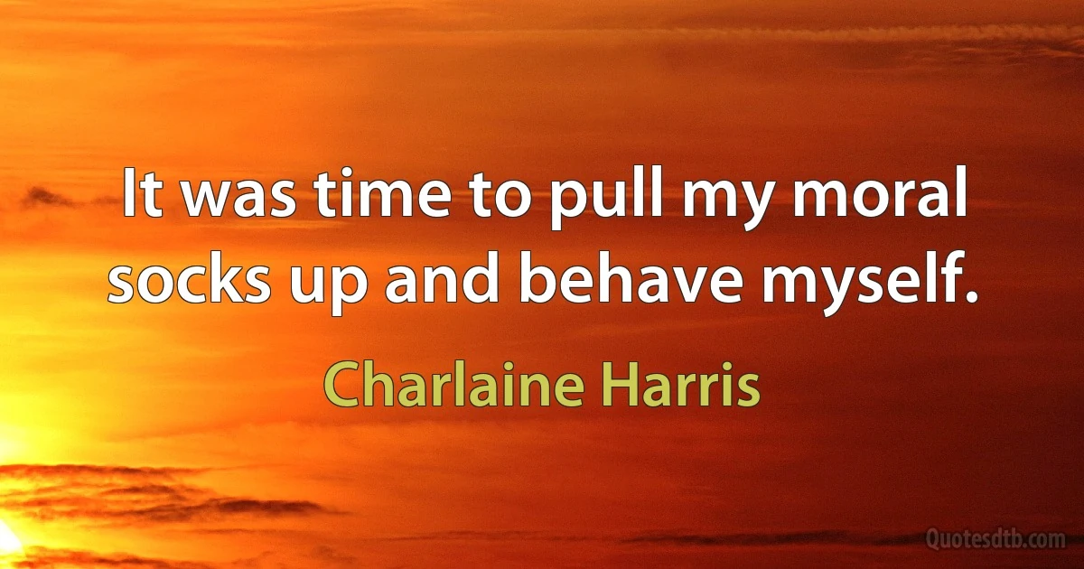 It was time to pull my moral socks up and behave myself. (Charlaine Harris)