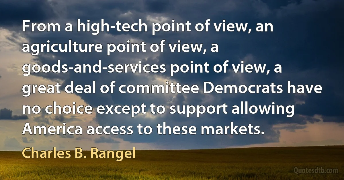 From a high-tech point of view, an agriculture point of view, a goods-and-services point of view, a great deal of committee Democrats have no choice except to support allowing America access to these markets. (Charles B. Rangel)