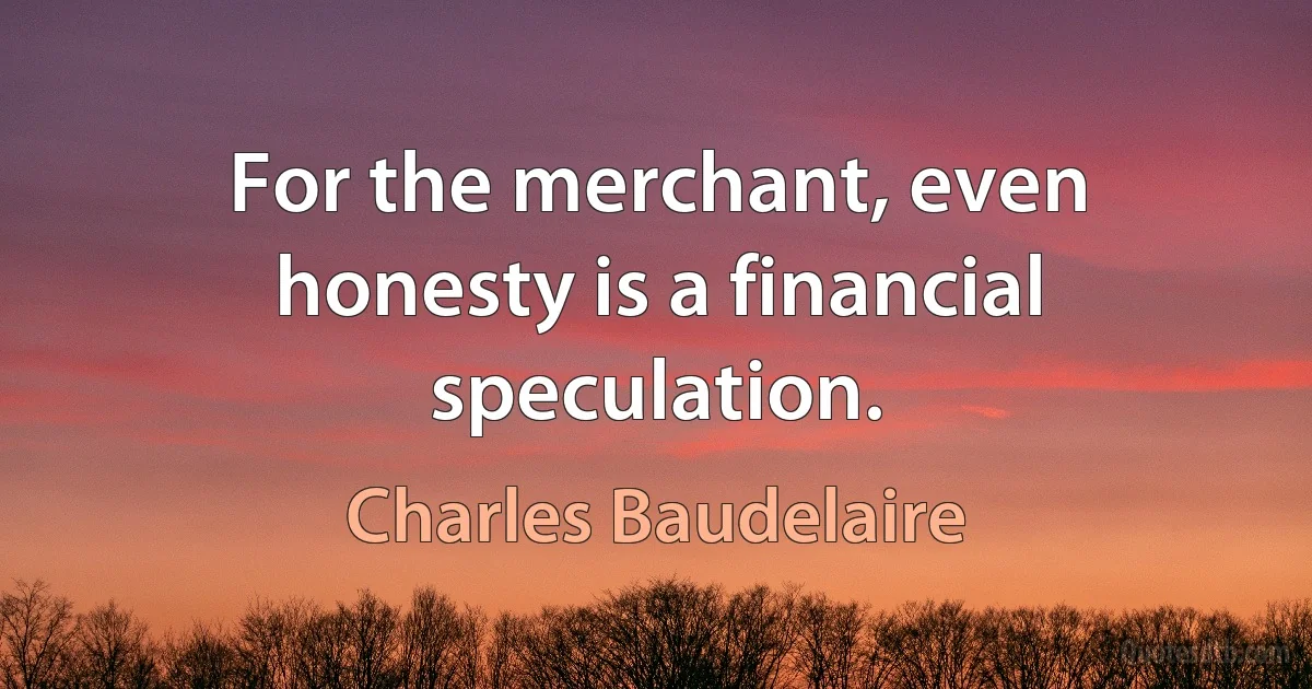 For the merchant, even honesty is a financial speculation. (Charles Baudelaire)