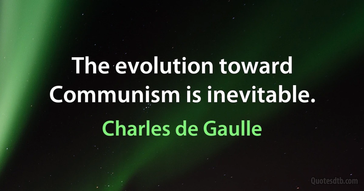 The evolution toward Communism is inevitable. (Charles de Gaulle)