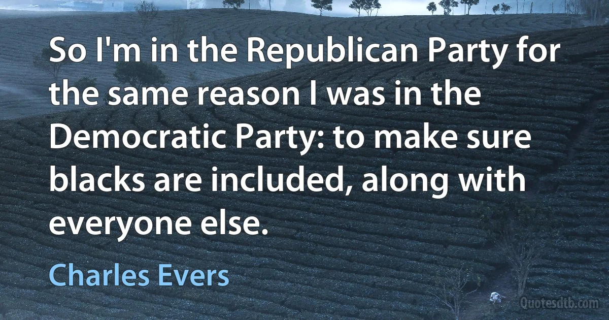 So I'm in the Republican Party for the same reason I was in the Democratic Party: to make sure blacks are included, along with everyone else. (Charles Evers)