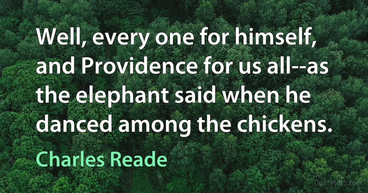 Well, every one for himself, and Providence for us all--as the elephant said when he danced among the chickens. (Charles Reade)