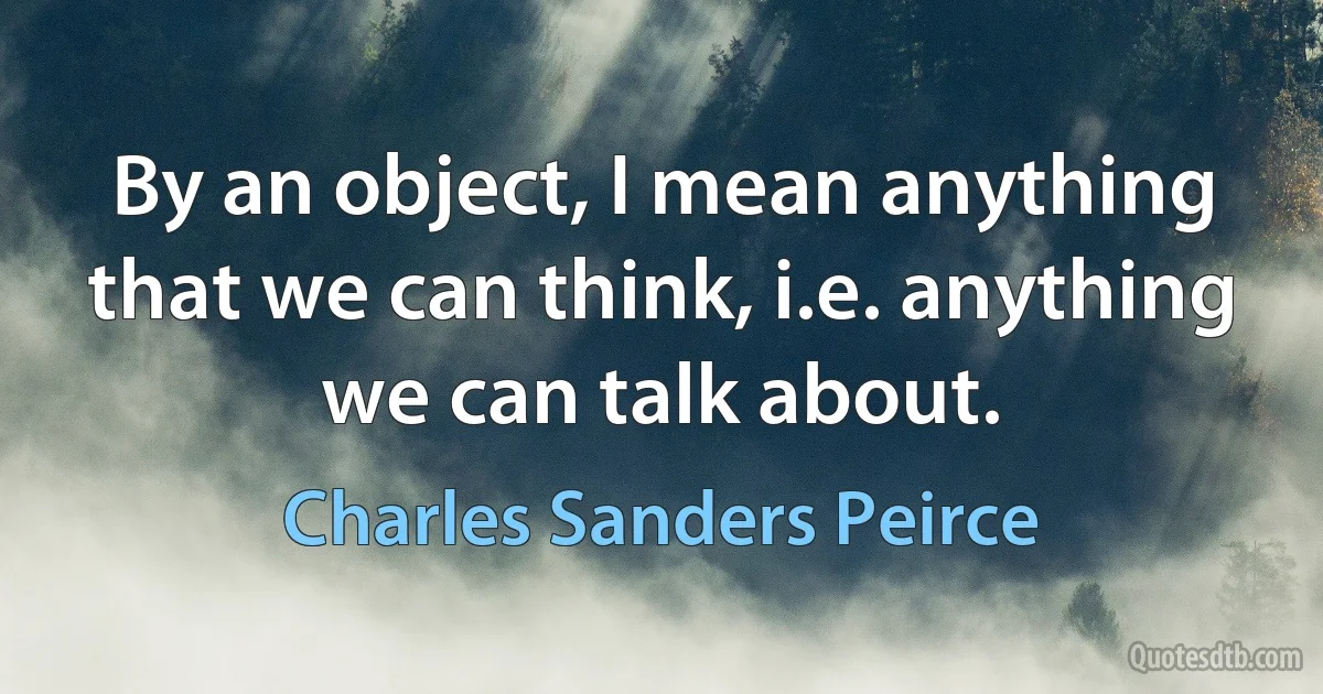 By an object, I mean anything that we can think, i.e. anything we can talk about. (Charles Sanders Peirce)