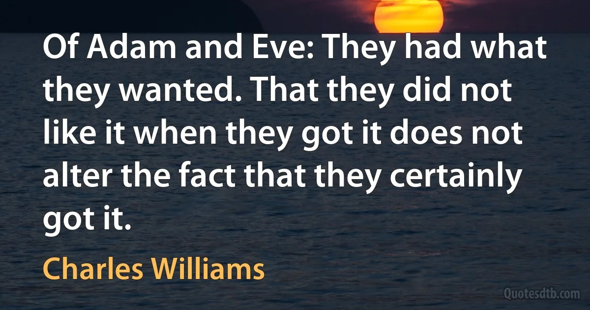 Of Adam and Eve: They had what they wanted. That they did not like it when they got it does not alter the fact that they certainly got it. (Charles Williams)