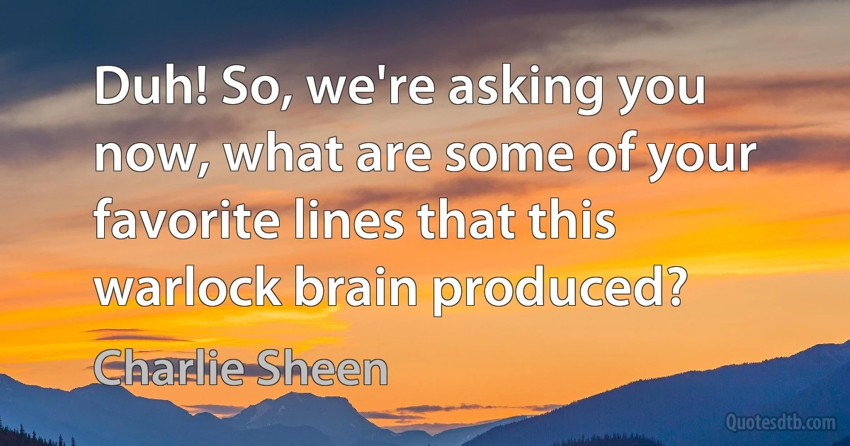 Duh! So, we're asking you now, what are some of your favorite lines that this warlock brain produced? (Charlie Sheen)