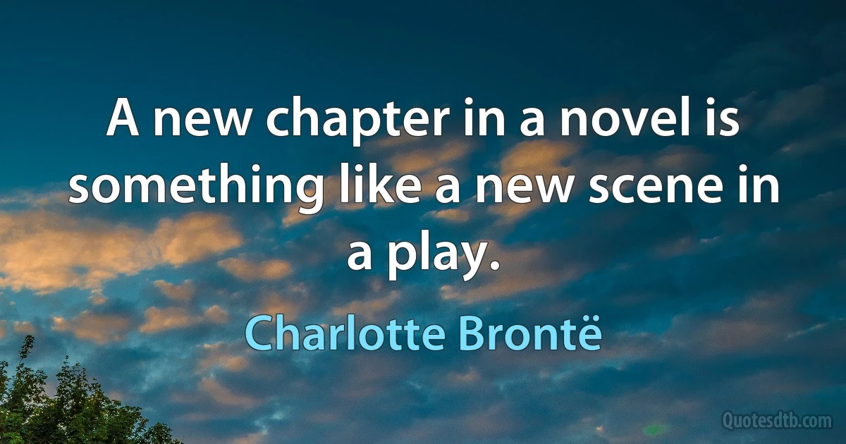 A new chapter in a novel is something like a new scene in a play. (Charlotte Brontë)