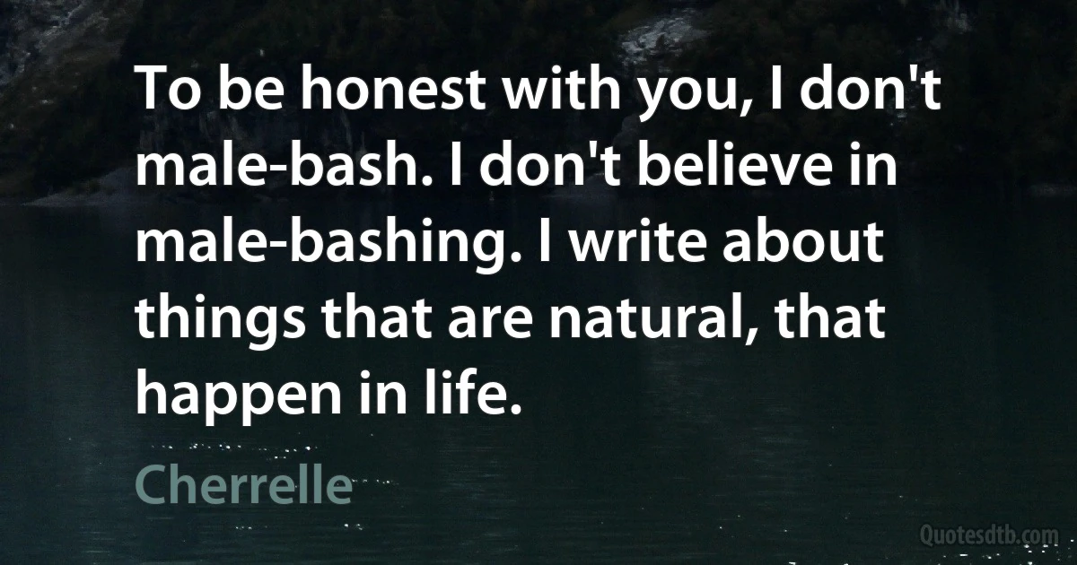 To be honest with you, I don't male-bash. I don't believe in male-bashing. I write about things that are natural, that happen in life. (Cherrelle)