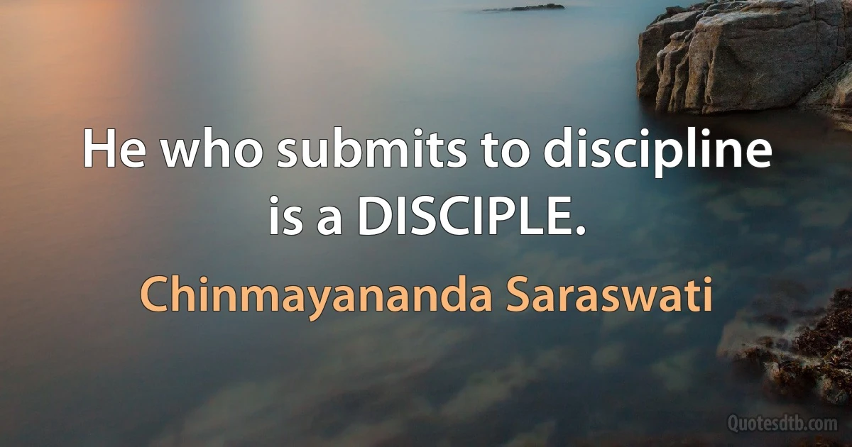 He who submits to discipline is a DISCIPLE. (Chinmayananda Saraswati)