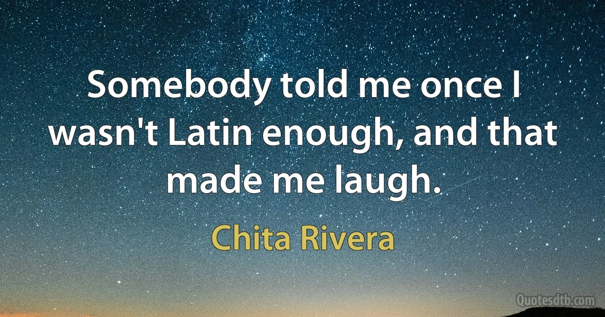 Somebody told me once I wasn't Latin enough, and that made me laugh. (Chita Rivera)