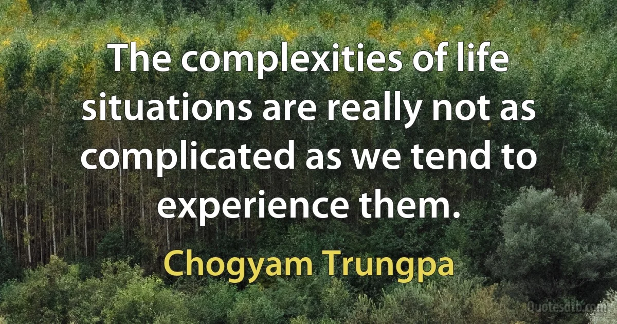 The complexities of life situations are really not as complicated as we tend to experience them. (Chogyam Trungpa)