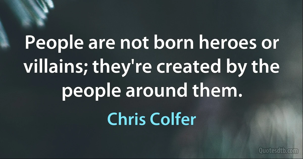 People are not born heroes or villains; they're created by the people around them. (Chris Colfer)