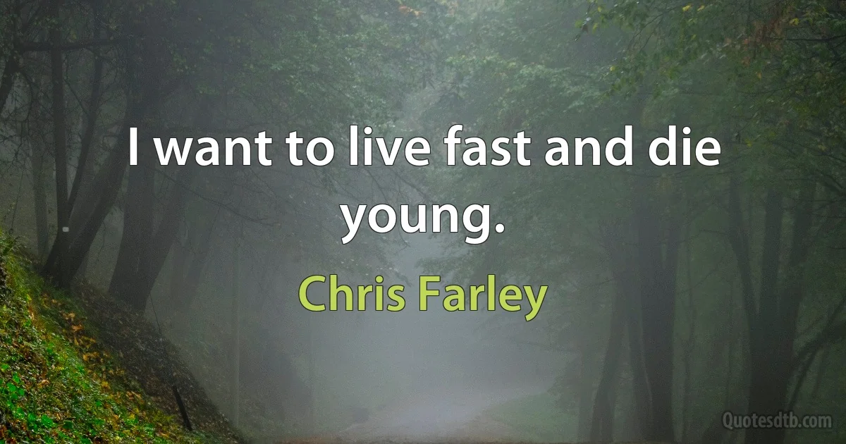 I want to live fast and die young. (Chris Farley)