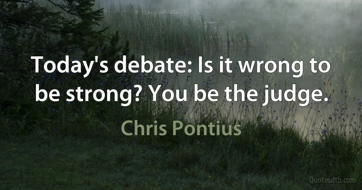 Today's debate: Is it wrong to be strong? You be the judge. (Chris Pontius)