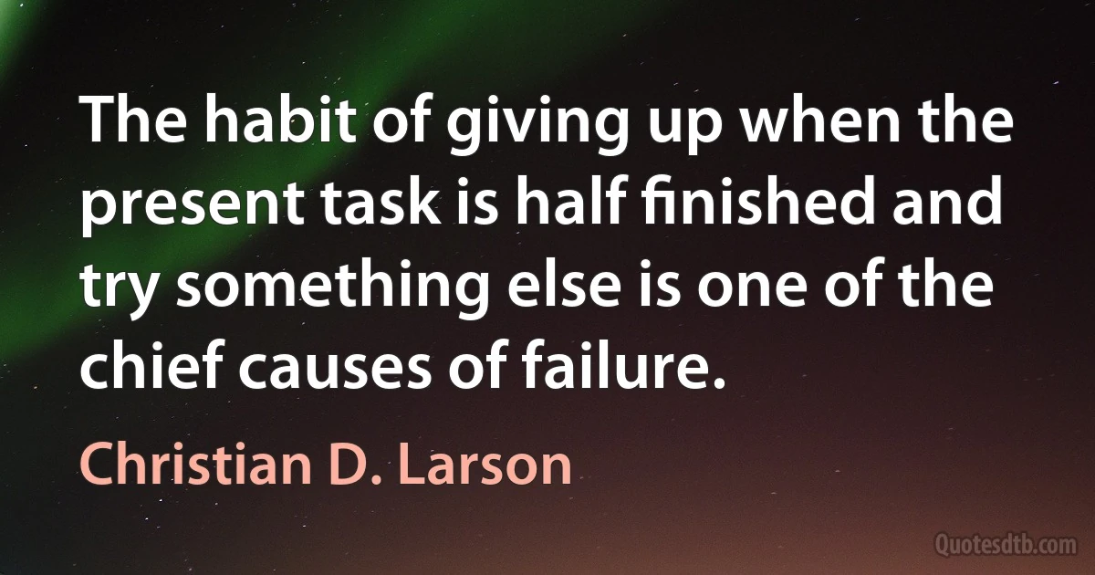 The habit of giving up when the present task is half ﬁnished and try something else is one of the chief causes of failure. (Christian D. Larson)