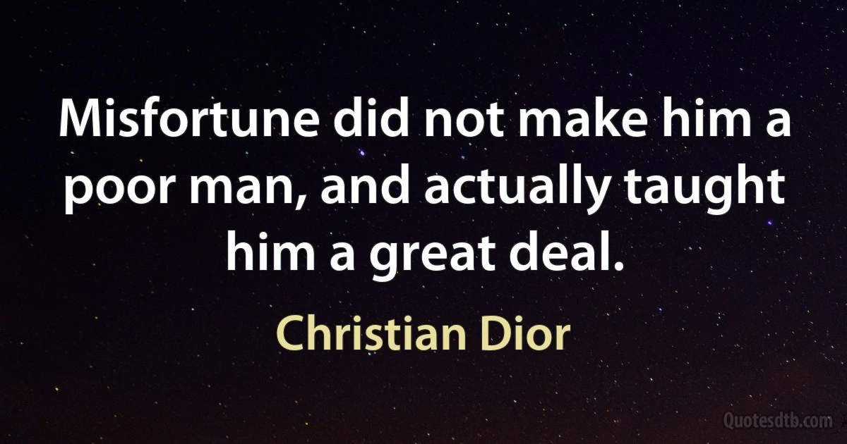 Misfortune did not make him a poor man, and actually taught him a great deal. (Christian Dior)