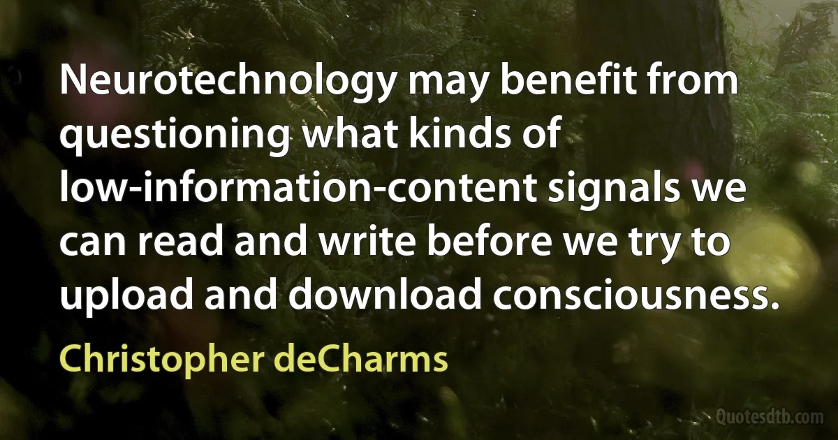 Neurotechnology may benefit from questioning what kinds of low-information-content signals we can read and write before we try to upload and download consciousness. (Christopher deCharms)