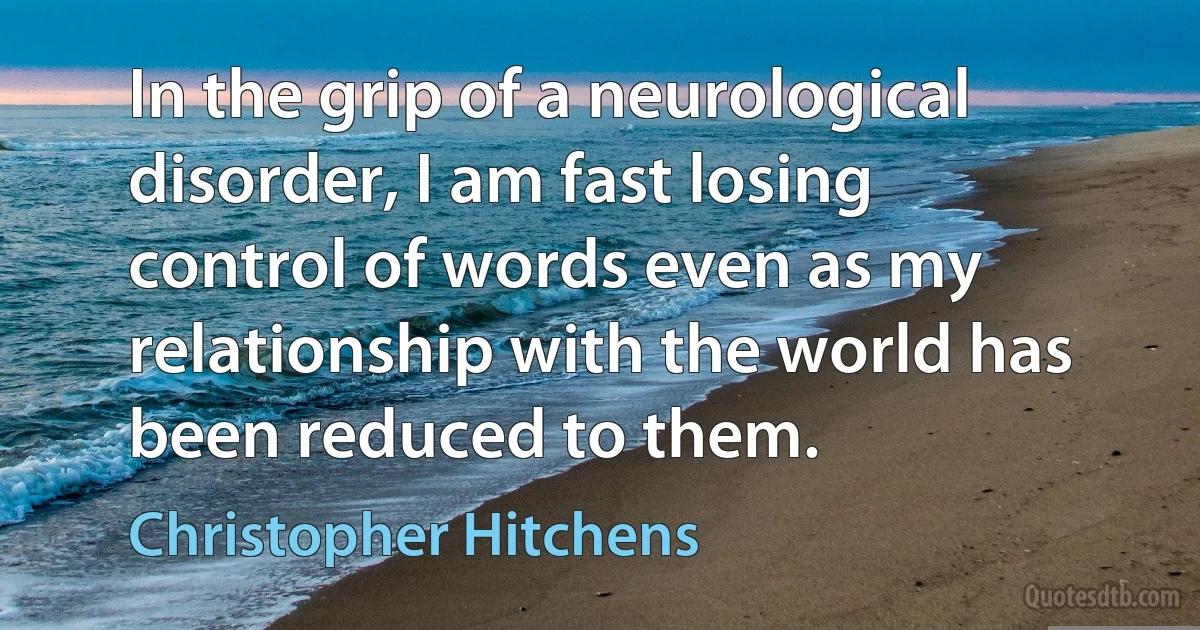 In the grip of a neurological disorder, I am fast losing control of words even as my relationship with the world has been reduced to them. (Christopher Hitchens)