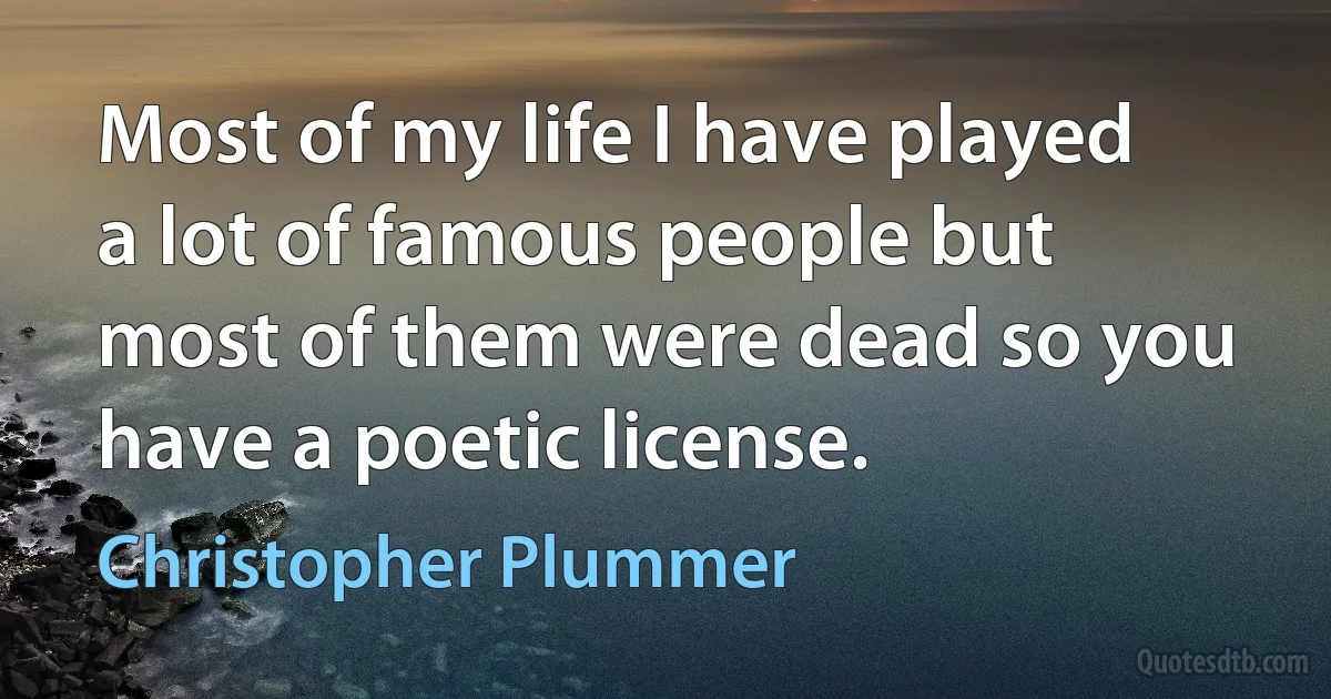 Most of my life I have played a lot of famous people but most of them were dead so you have a poetic license. (Christopher Plummer)