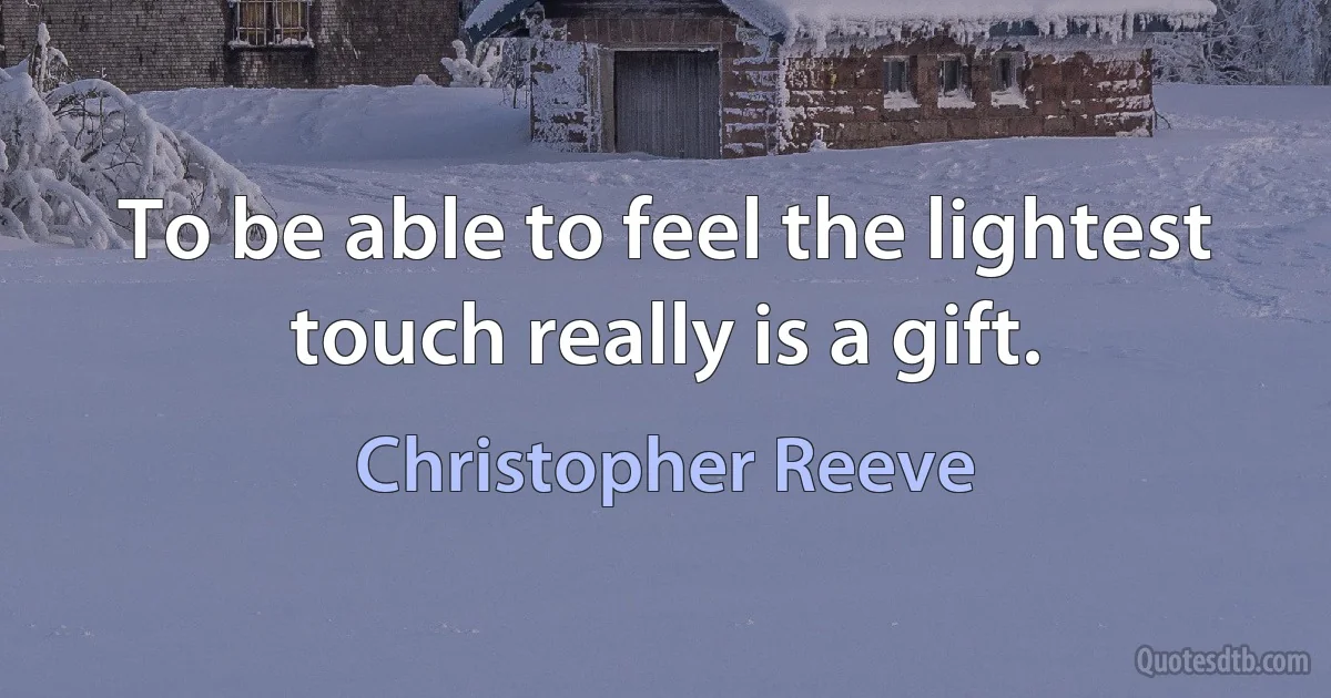 To be able to feel the lightest touch really is a gift. (Christopher Reeve)