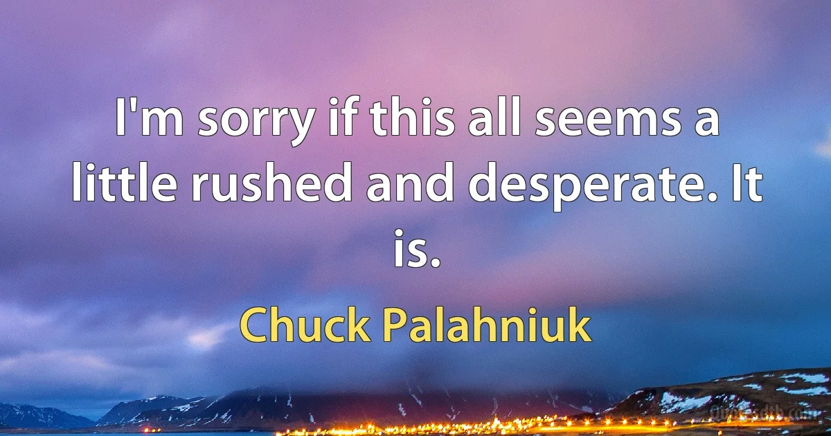 I'm sorry if this all seems a little rushed and desperate. It is. (Chuck Palahniuk)