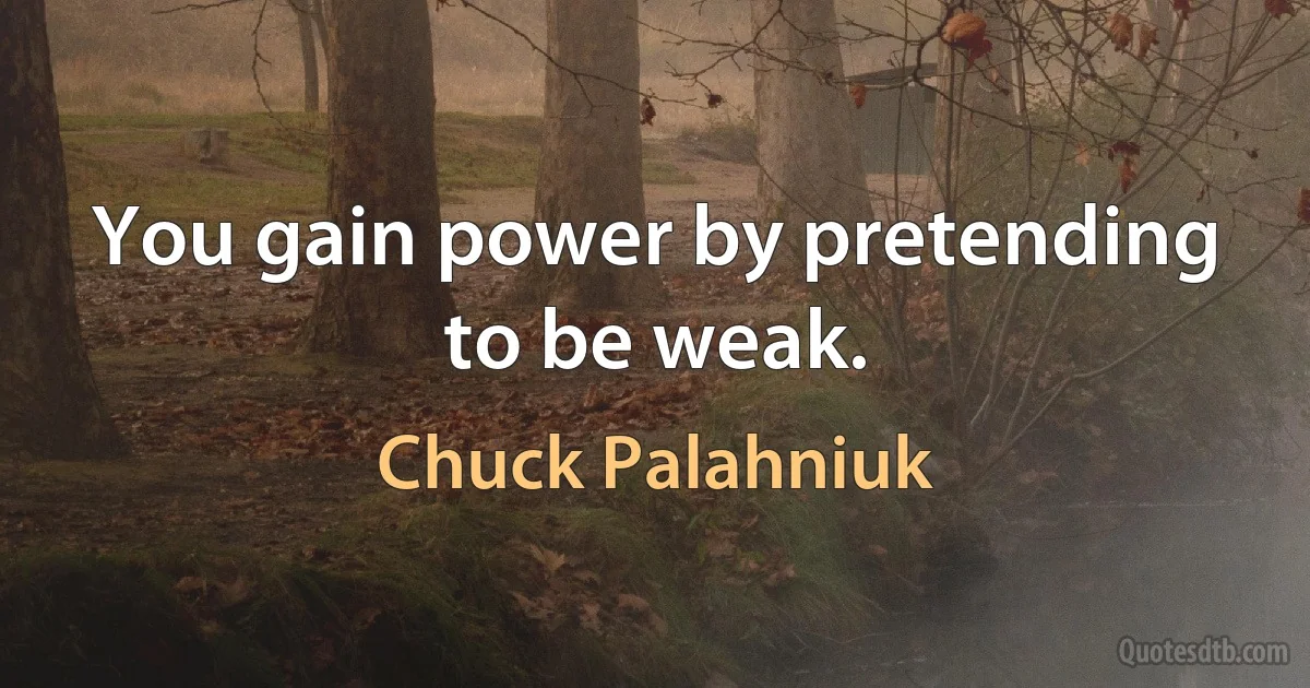 You gain power by pretending to be weak. (Chuck Palahniuk)