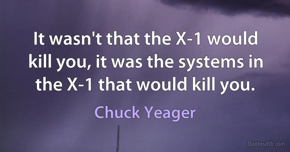 It wasn't that the X-1 would kill you, it was the systems in the X-1 that would kill you. (Chuck Yeager)