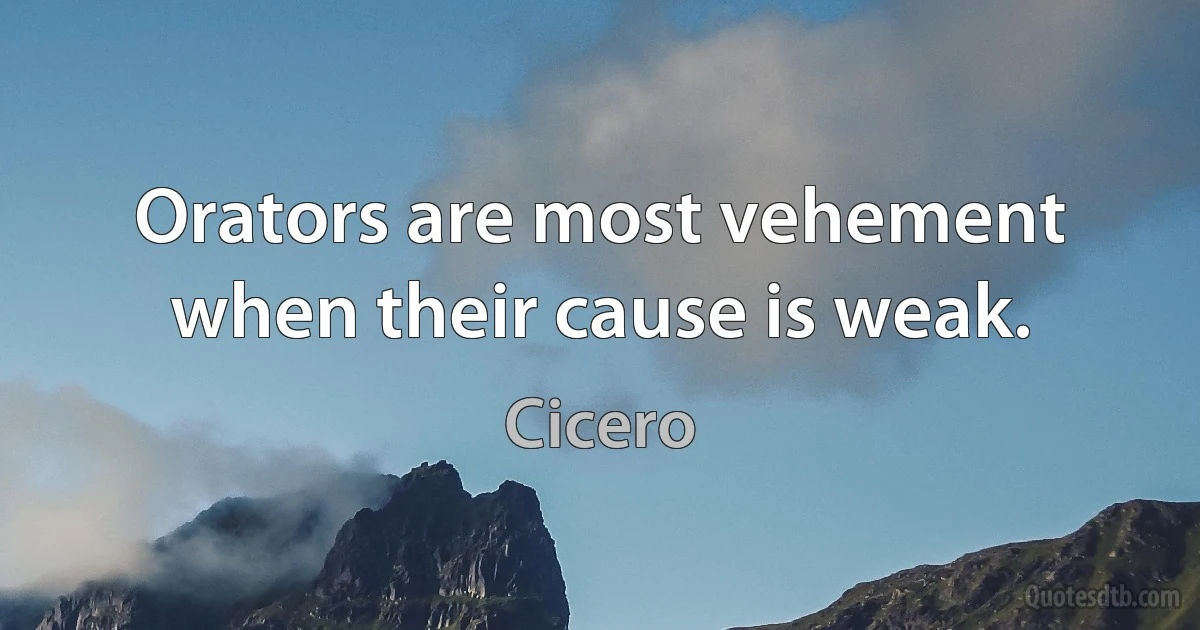 Orators are most vehement when their cause is weak. (Cicero)