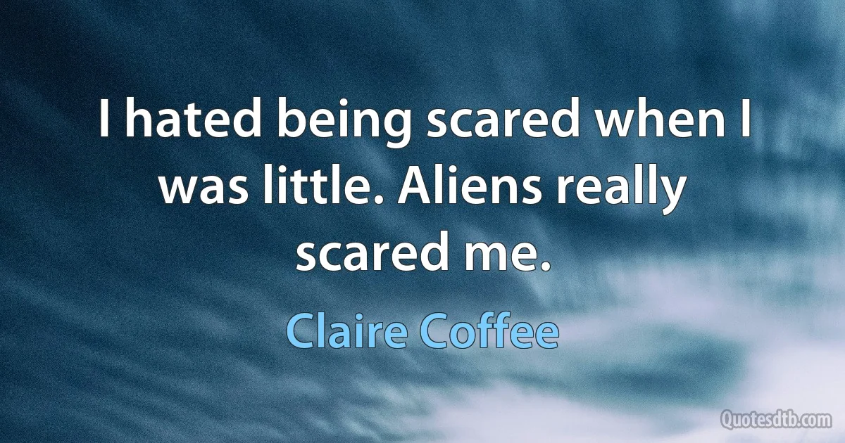 I hated being scared when I was little. Aliens really scared me. (Claire Coffee)