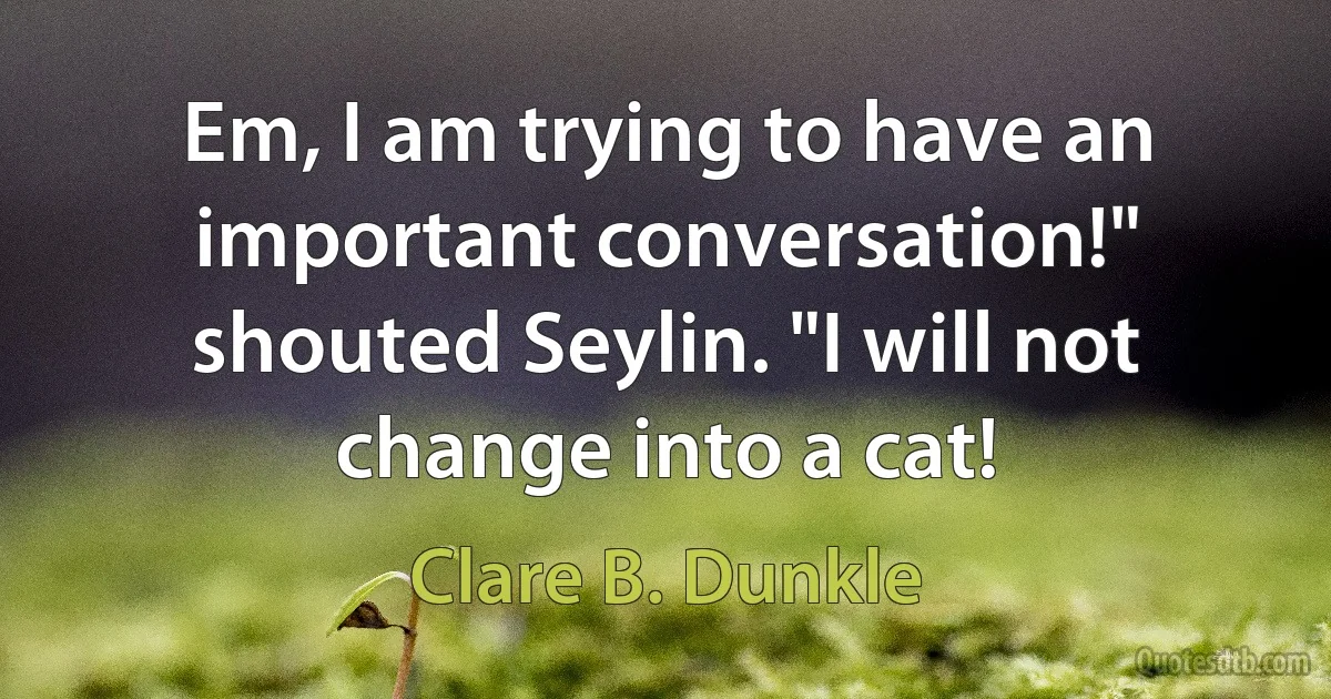 Em, I am trying to have an important conversation!" shouted Seylin. "I will not change into a cat! (Clare B. Dunkle)