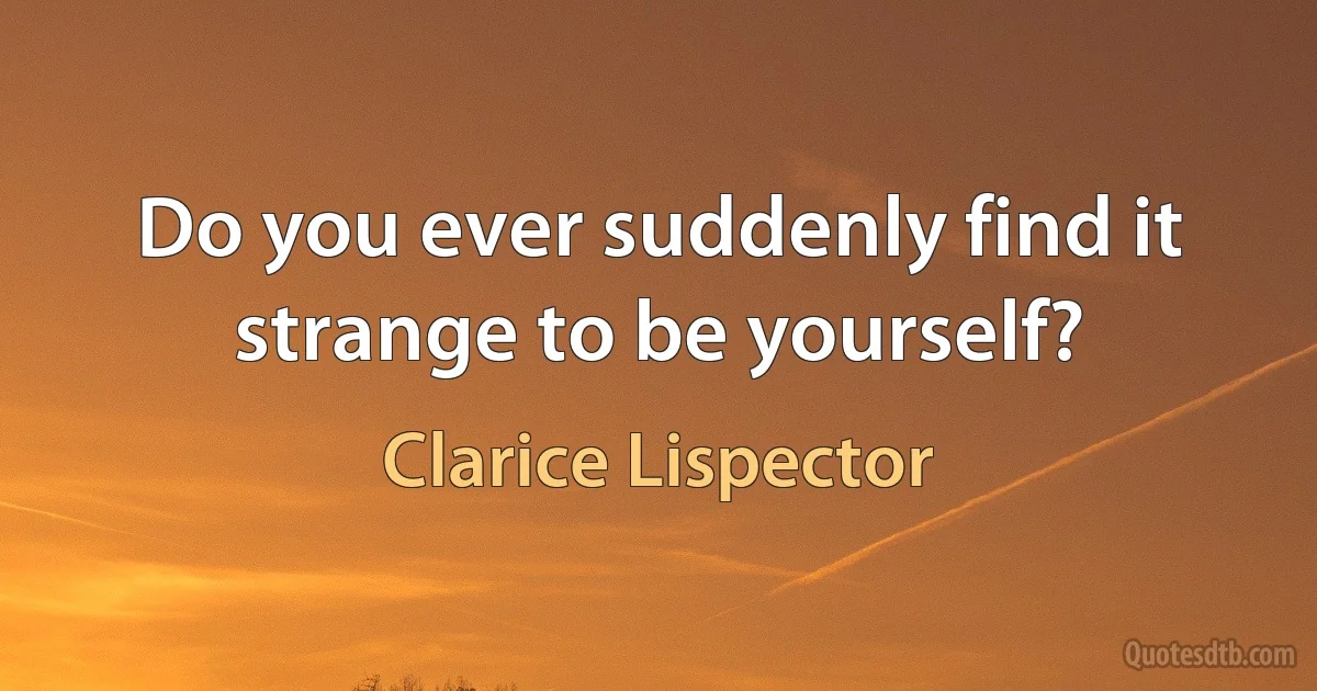 Do you ever suddenly find it strange to be yourself? (Clarice Lispector)