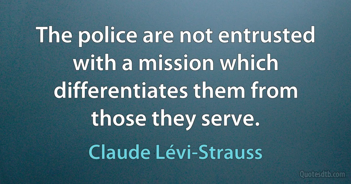 The police are not entrusted with a mission which differentiates them from those they serve. (Claude Lévi-Strauss)