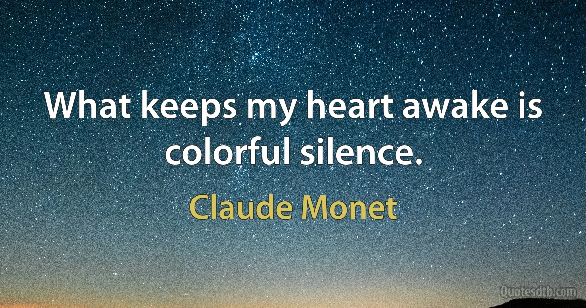 What keeps my heart awake is colorful silence. (Claude Monet)