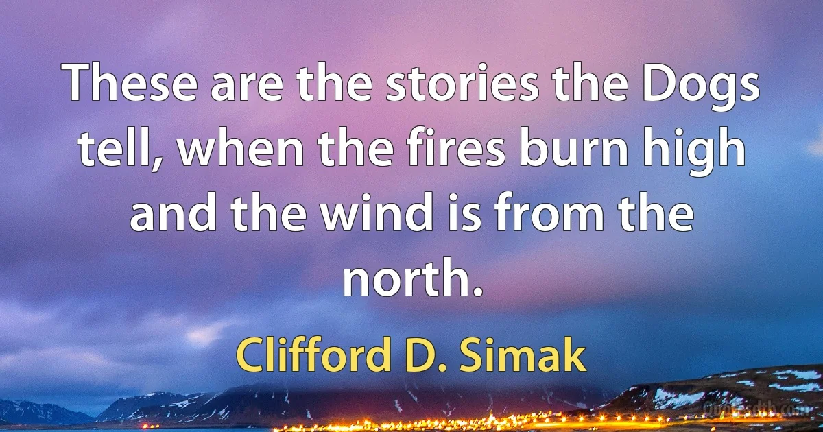 These are the stories the Dogs tell, when the fires burn high and the wind is from the north. (Clifford D. Simak)