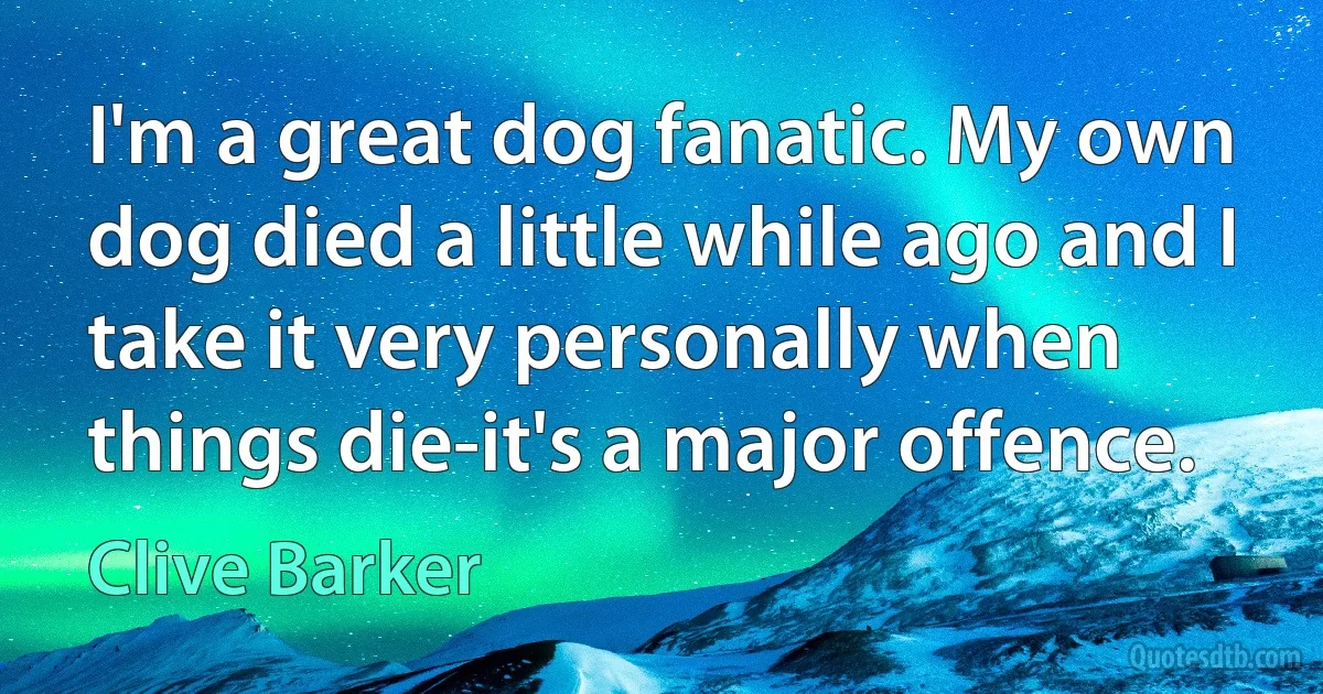 I'm a great dog fanatic. My own dog died a little while ago and I take it very personally when things die-it's a major offence. (Clive Barker)