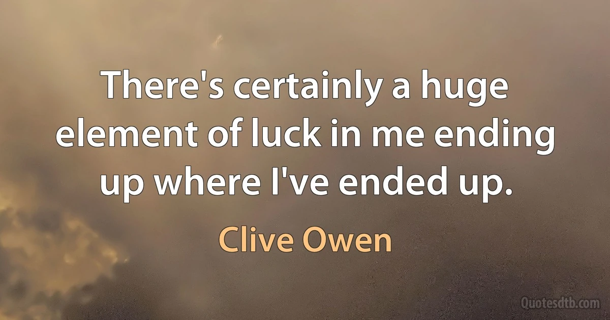 There's certainly a huge element of luck in me ending up where I've ended up. (Clive Owen)